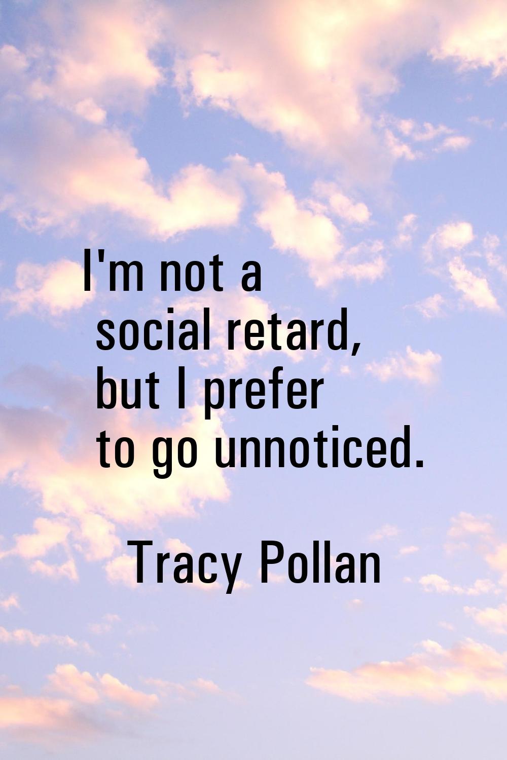 I'm not a social retard, but I prefer to go unnoticed.