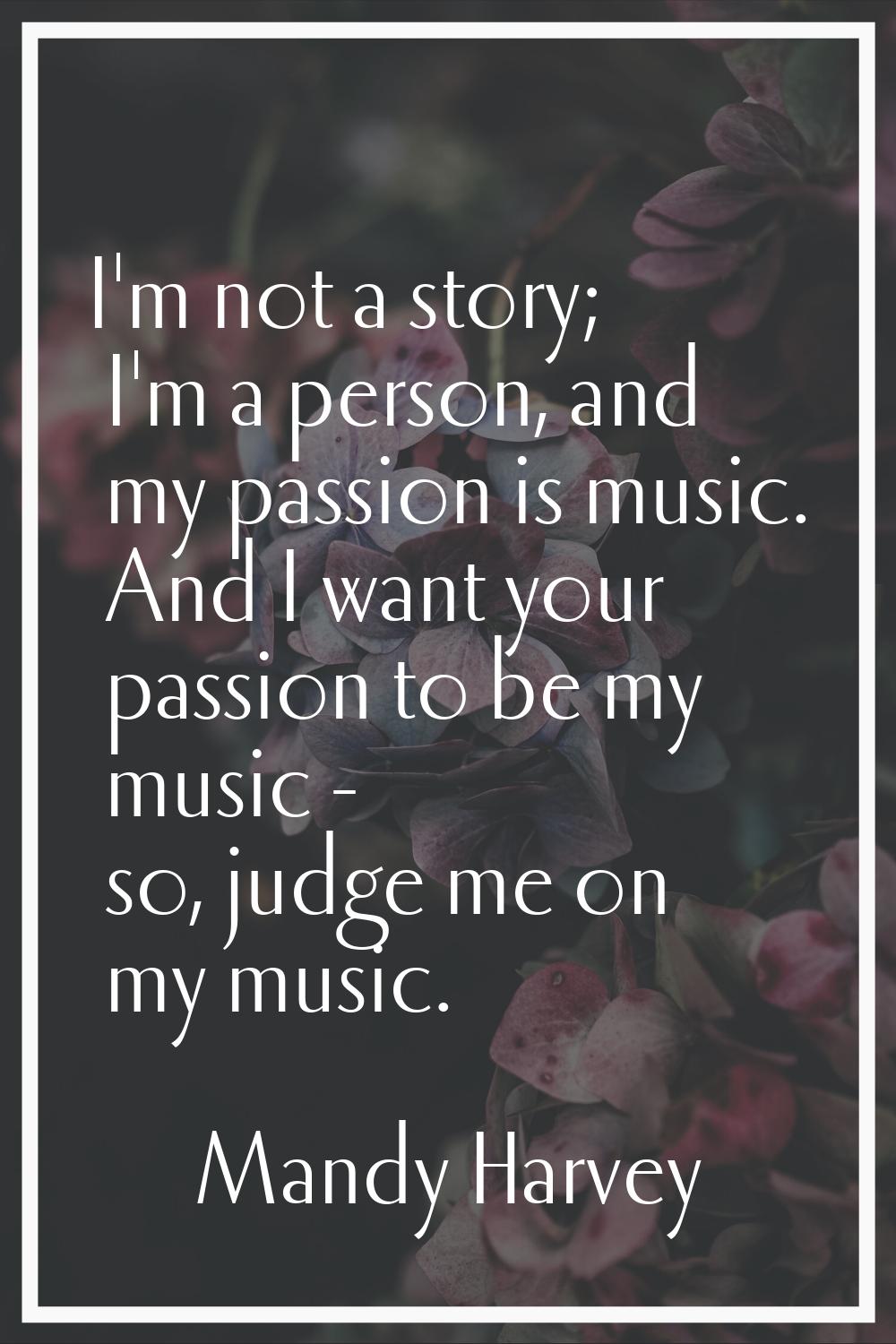 I'm not a story; I'm a person, and my passion is music. And I want your passion to be my music - so