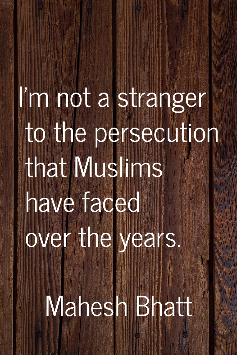 I'm not a stranger to the persecution that Muslims have faced over the years.
