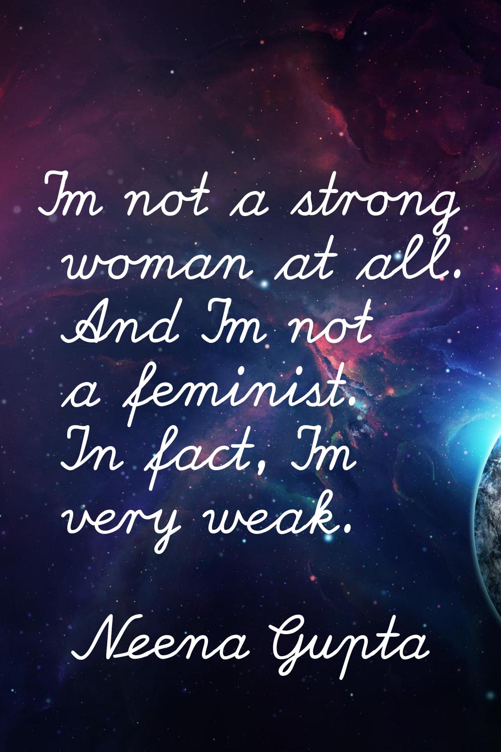 I'm not a strong woman at all. And I'm not a feminist. In fact, I'm very weak.
