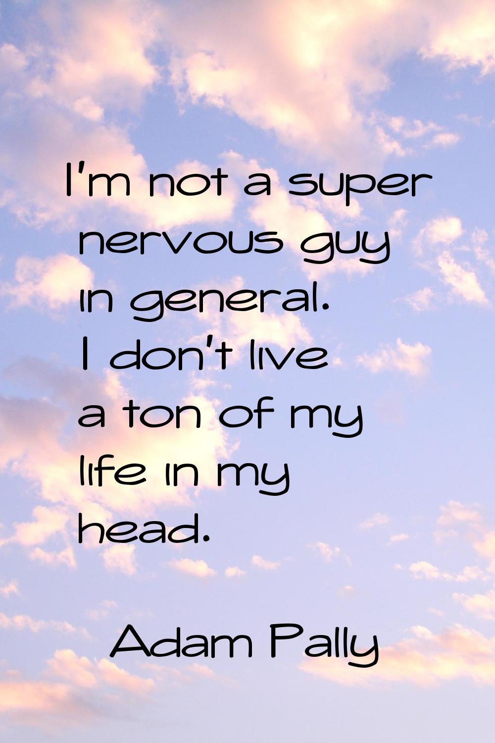 I'm not a super nervous guy in general. I don't live a ton of my life in my head.