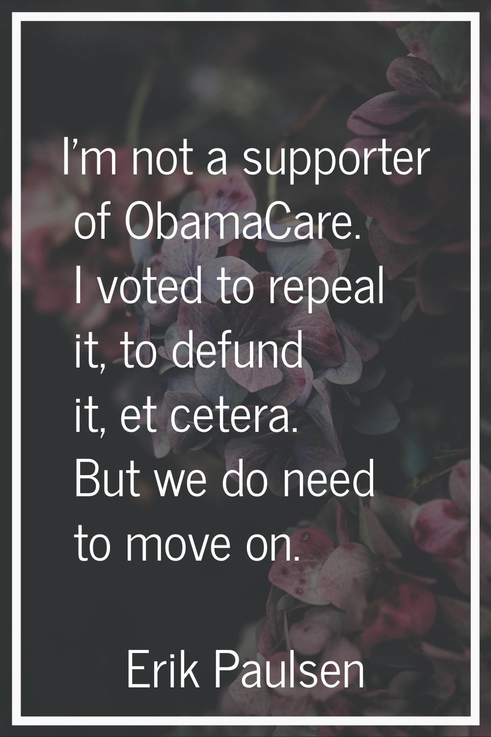 I'm not a supporter of ObamaCare. I voted to repeal it, to defund it, et cetera. But we do need to 