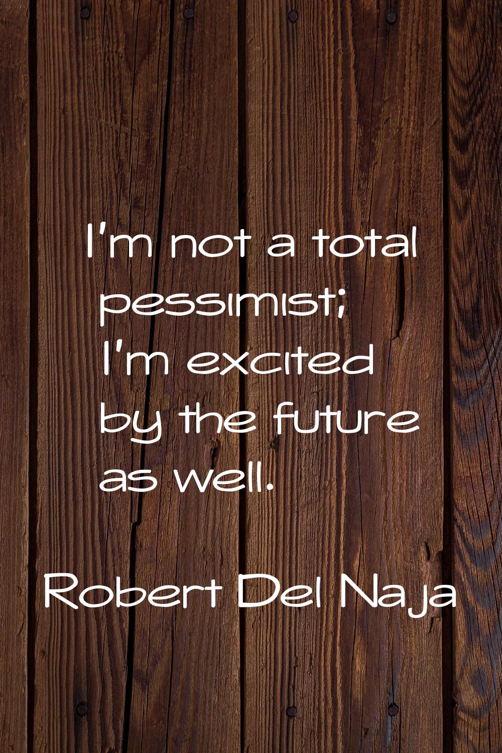 I’m not a total pessimist; I’m excited by the future as well.
