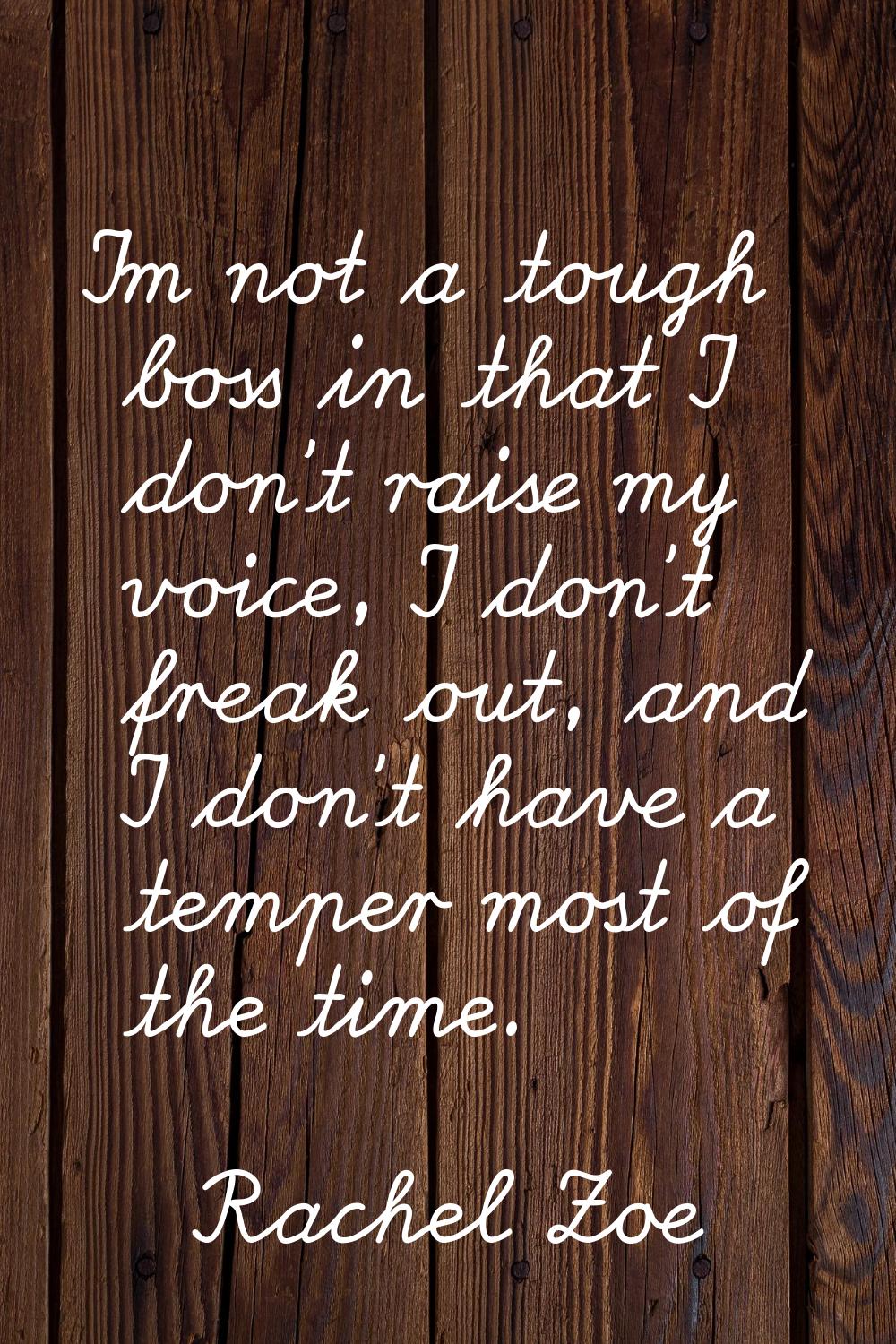 I'm not a tough boss in that I don't raise my voice, I don't freak out, and I don't have a temper m
