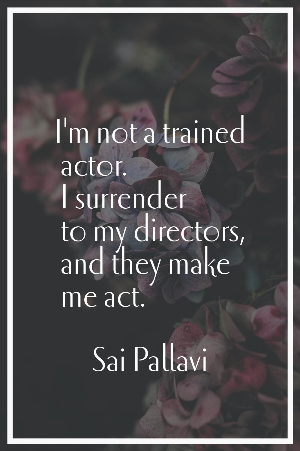 I'm not a trained actor. I surrender to my directors, and they make me act.