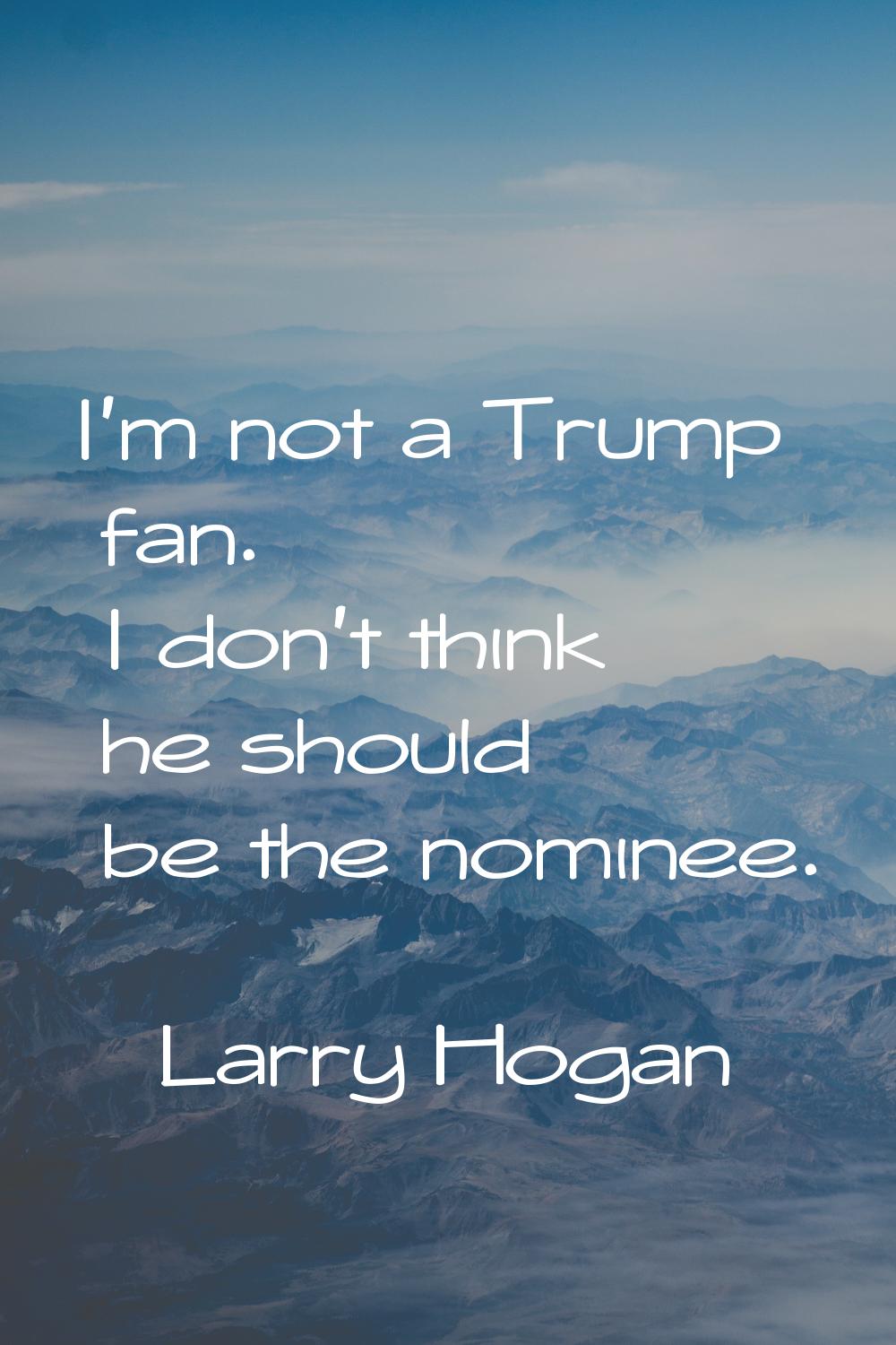 I'm not a Trump fan. I don't think he should be the nominee.