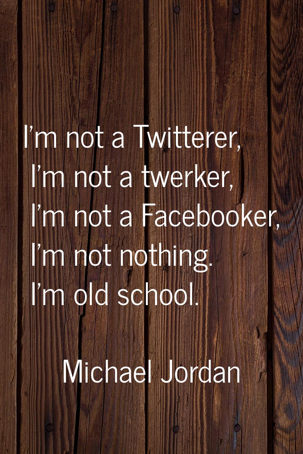 I'm not a Twitterer, I'm not a twerker, I'm not a Facebooker, I'm not nothing. I'm old school.