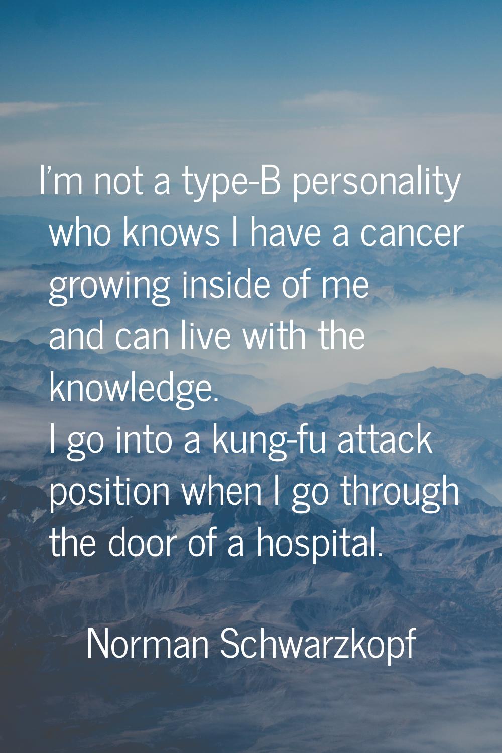 I'm not a type-B personality who knows I have a cancer growing inside of me and can live with the k