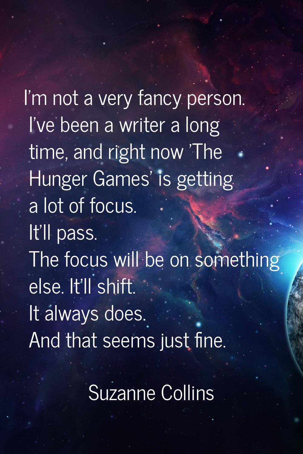 I'm not a very fancy person. I've been a writer a long time, and right now 'The Hunger Games' is ge