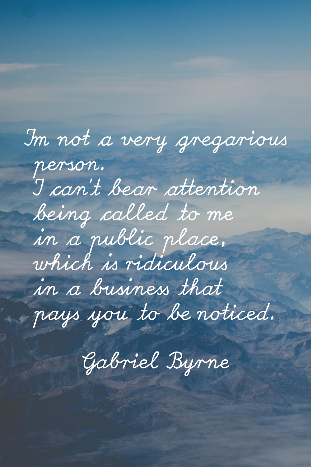 I'm not a very gregarious person. I can't bear attention being called to me in a public place, whic
