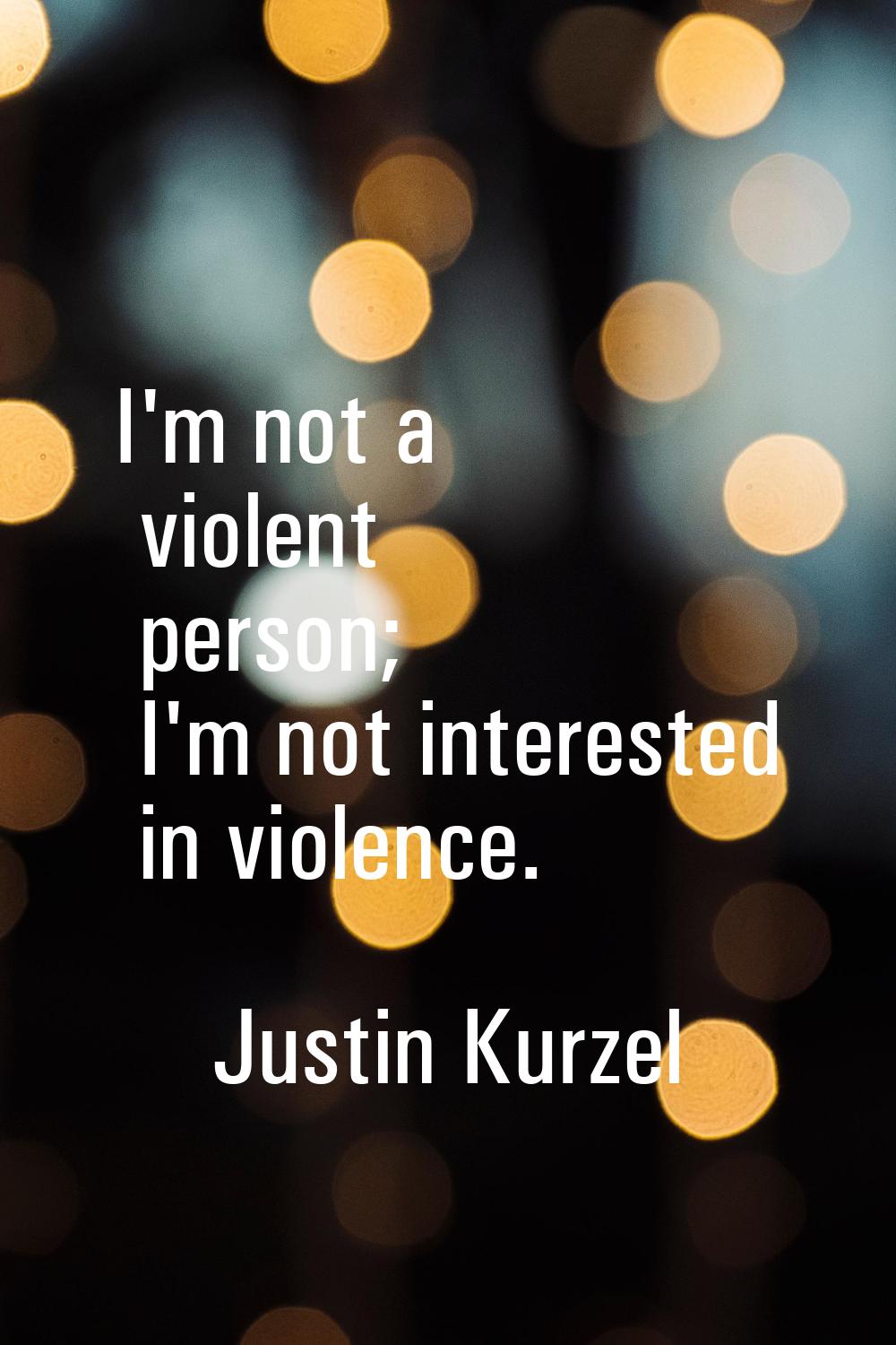 I'm not a violent person; I'm not interested in violence.
