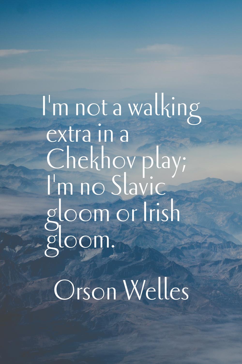 I'm not a walking extra in a Chekhov play; I'm no Slavic gloom or Irish gloom.