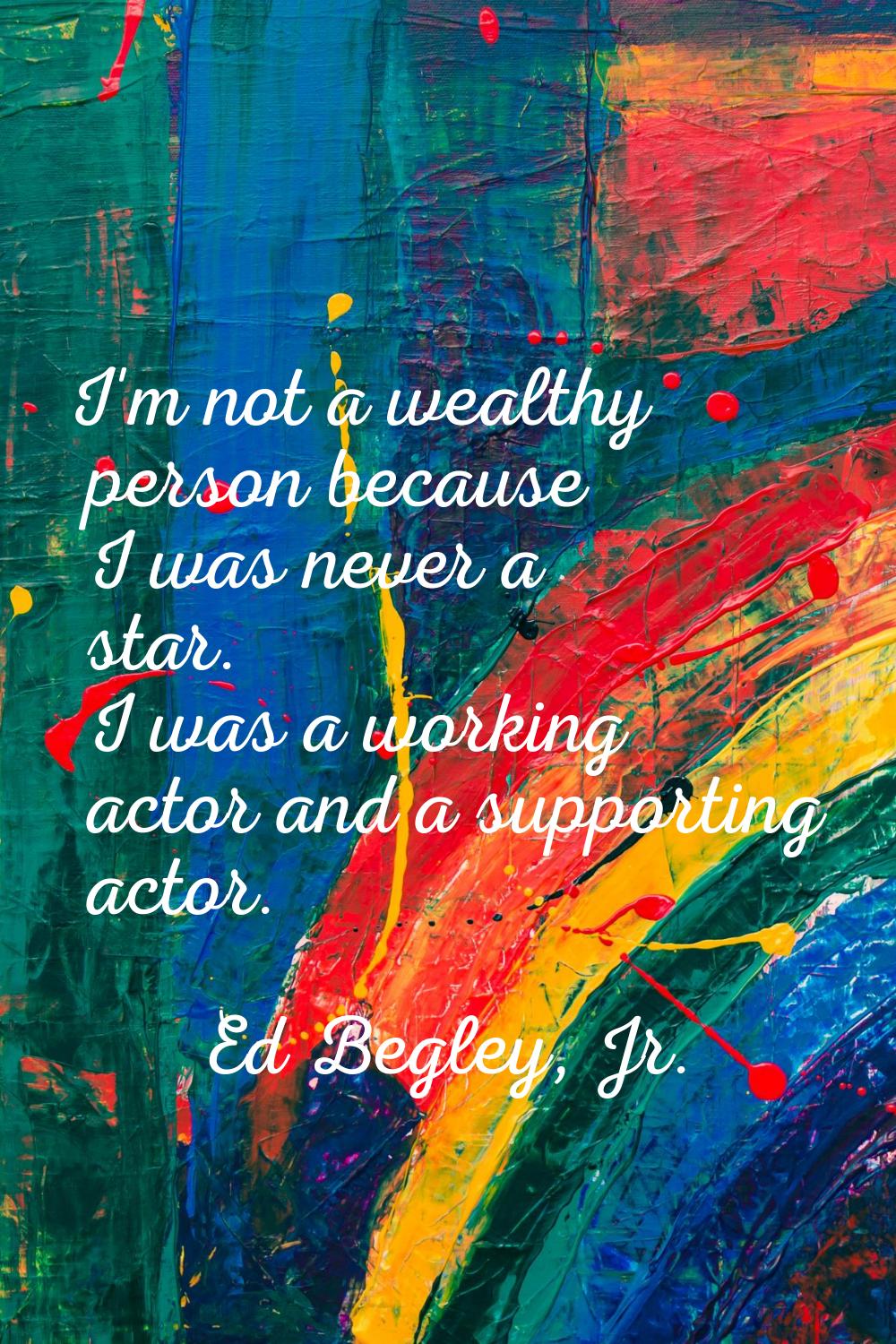 I'm not a wealthy person because I was never a star. I was a working actor and a supporting actor.