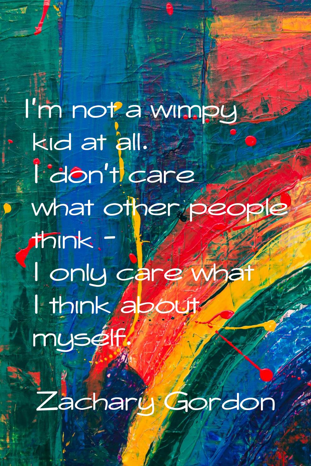 I'm not a wimpy kid at all. I don't care what other people think - I only care what I think about m