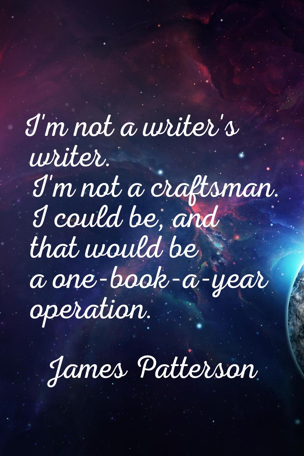 I'm not a writer's writer. I'm not a craftsman. I could be, and that would be a one-book-a-year ope