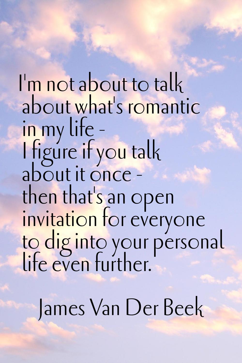 I'm not about to talk about what's romantic in my life - I figure if you talk about it once - then 