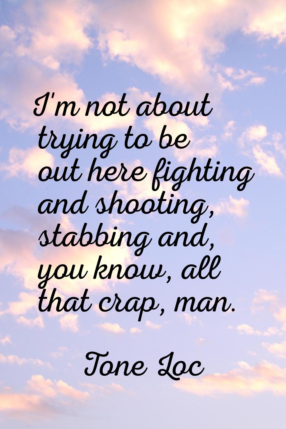 I'm not about trying to be out here fighting and shooting, stabbing and, you know, all that crap, m