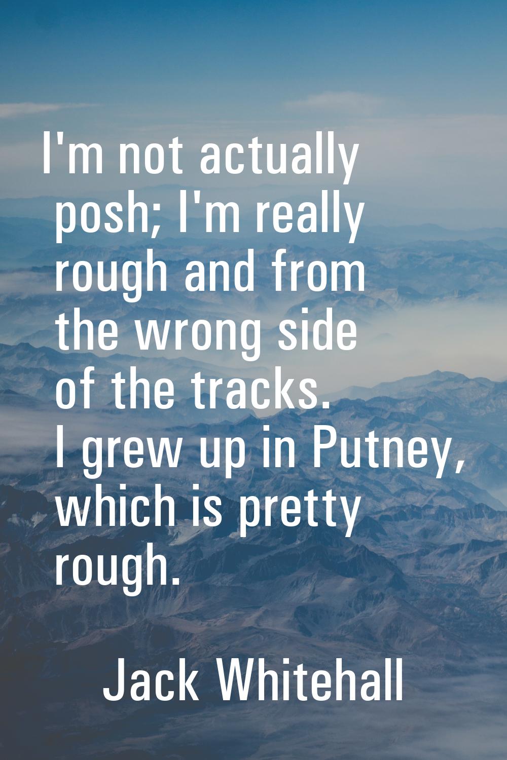 I'm not actually posh; I'm really rough and from the wrong side of the tracks. I grew up in Putney,