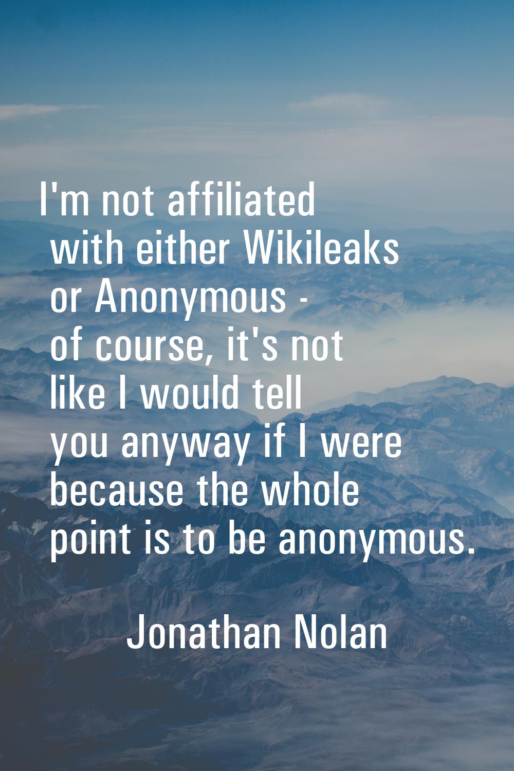I'm not affiliated with either Wikileaks or Anonymous - of course, it's not like I would tell you a
