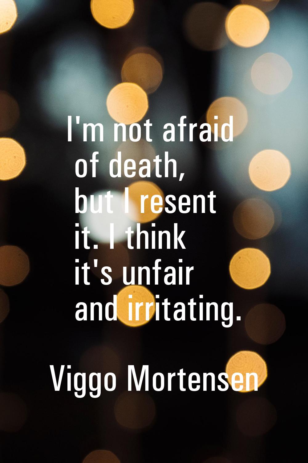I'm not afraid of death, but I resent it. I think it's unfair and irritating.