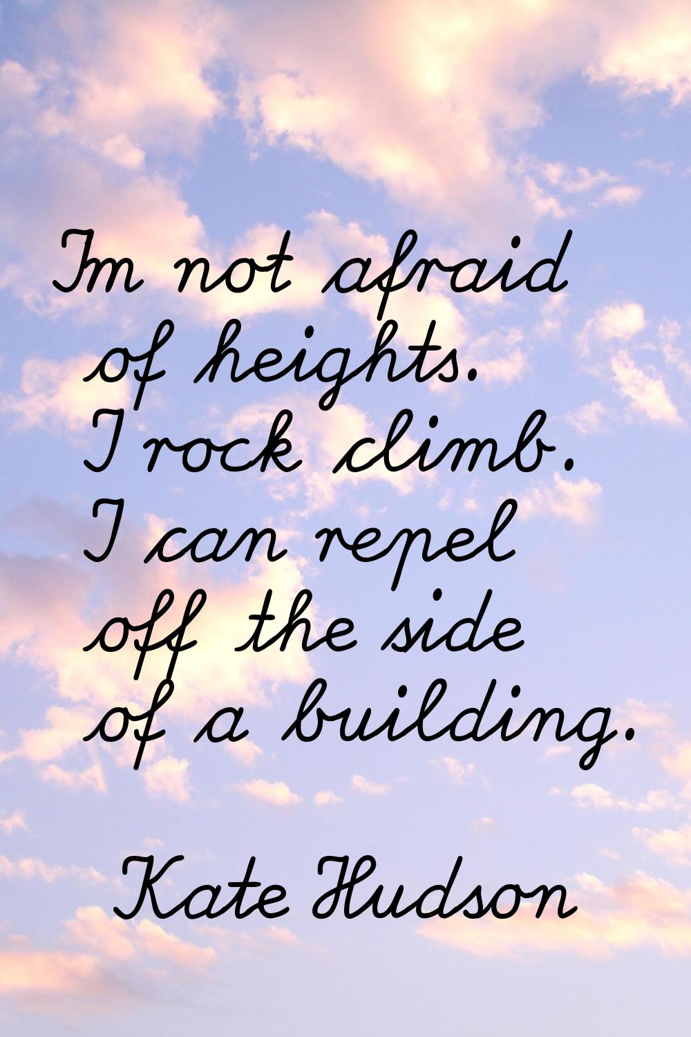 I'm not afraid of heights. I rock climb. I can repel off the side of a building.