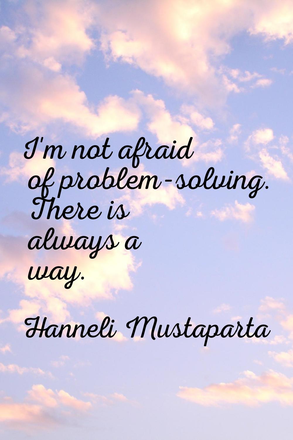 I'm not afraid of problem-solving. There is always a way.
