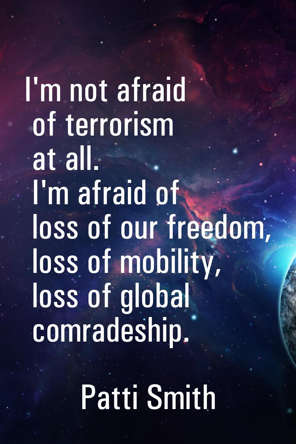 I'm not afraid of terrorism at all. I'm afraid of loss of our freedom, loss of mobility, loss of gl