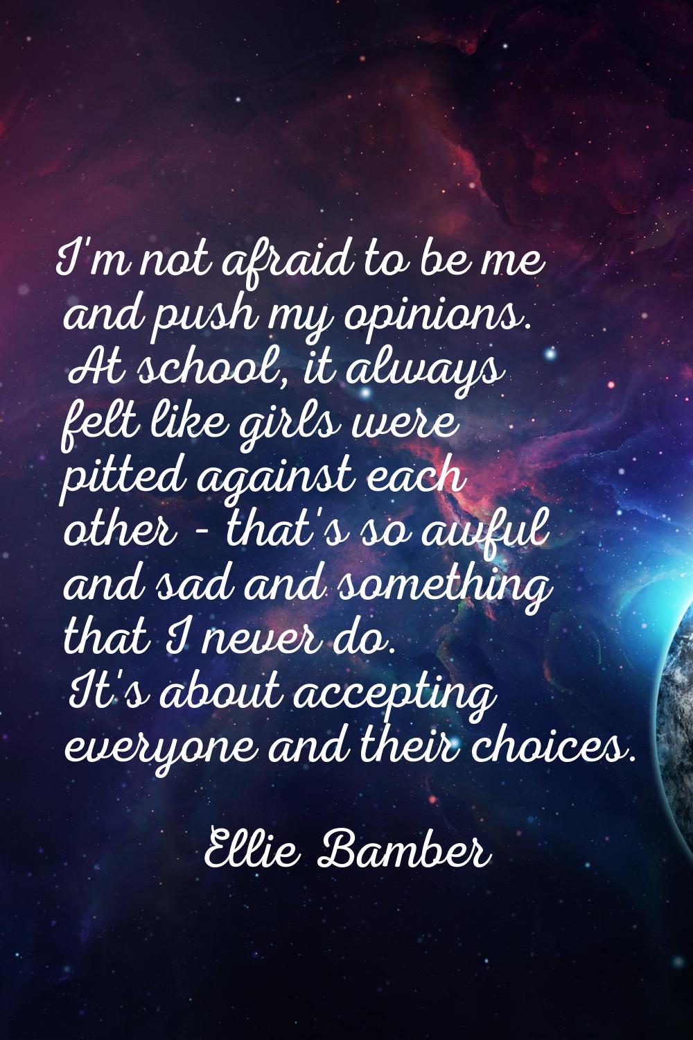 I'm not afraid to be me and push my opinions. At school, it always felt like girls were pitted agai