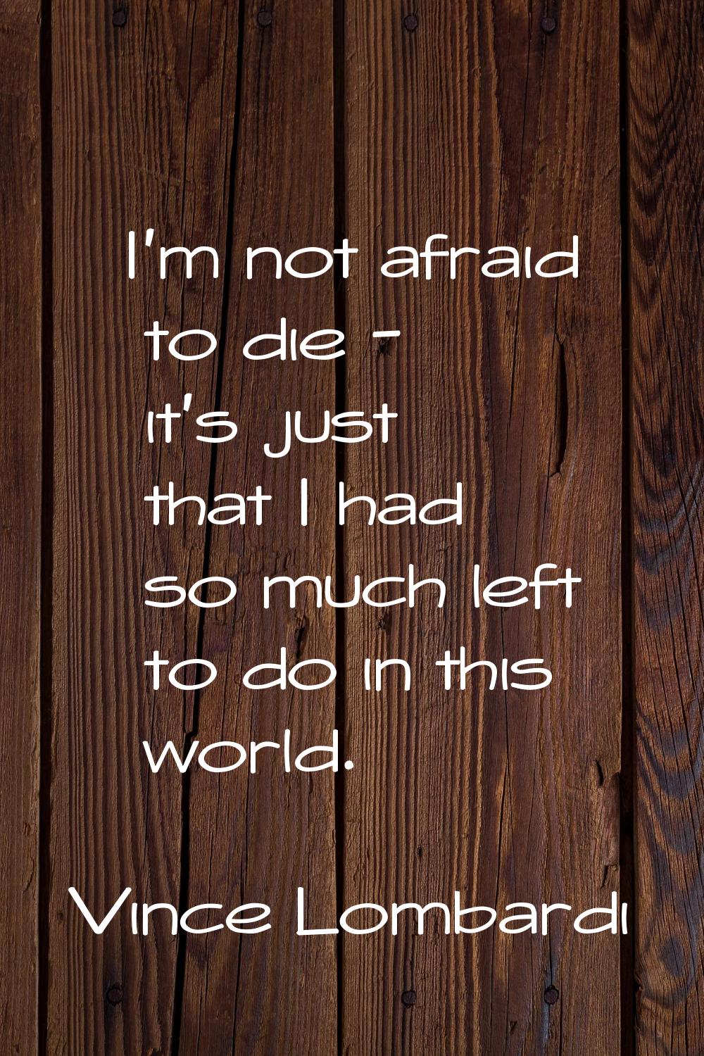I'm not afraid to die - it's just that I had so much left to do in this world.