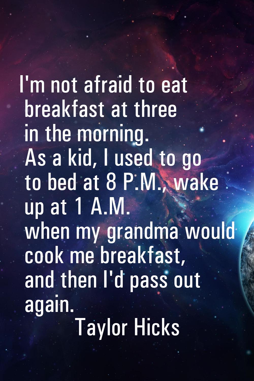 I'm not afraid to eat breakfast at three in the morning. As a kid, I used to go to bed at 8 P.M., w