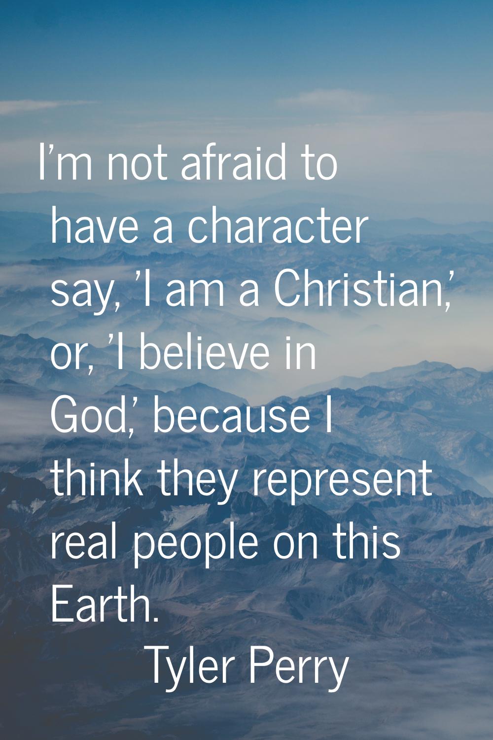 I'm not afraid to have a character say, 'I am a Christian,' or, 'I believe in God,' because I think