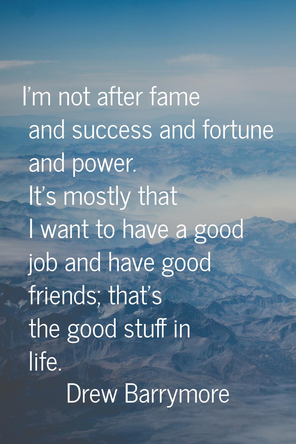 I'm not after fame and success and fortune and power. It's mostly that I want to have a good job an