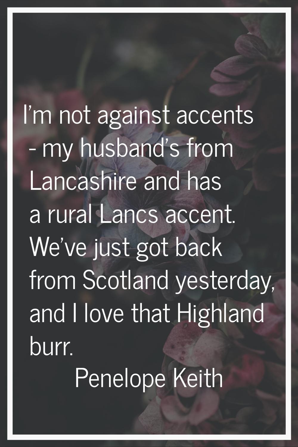 I'm not against accents - my husband's from Lancashire and has a rural Lancs accent. We've just got