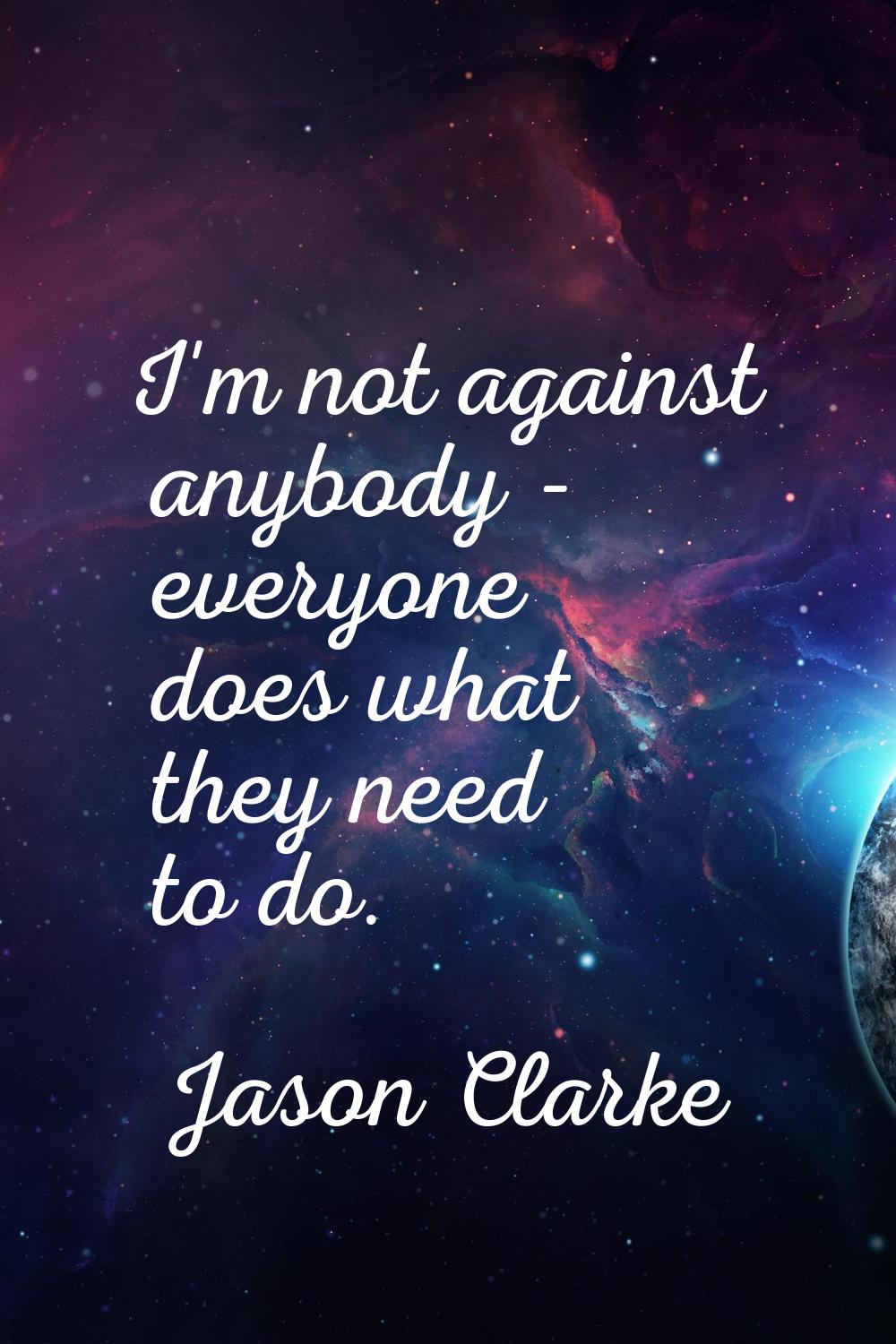 I'm not against anybody - everyone does what they need to do.