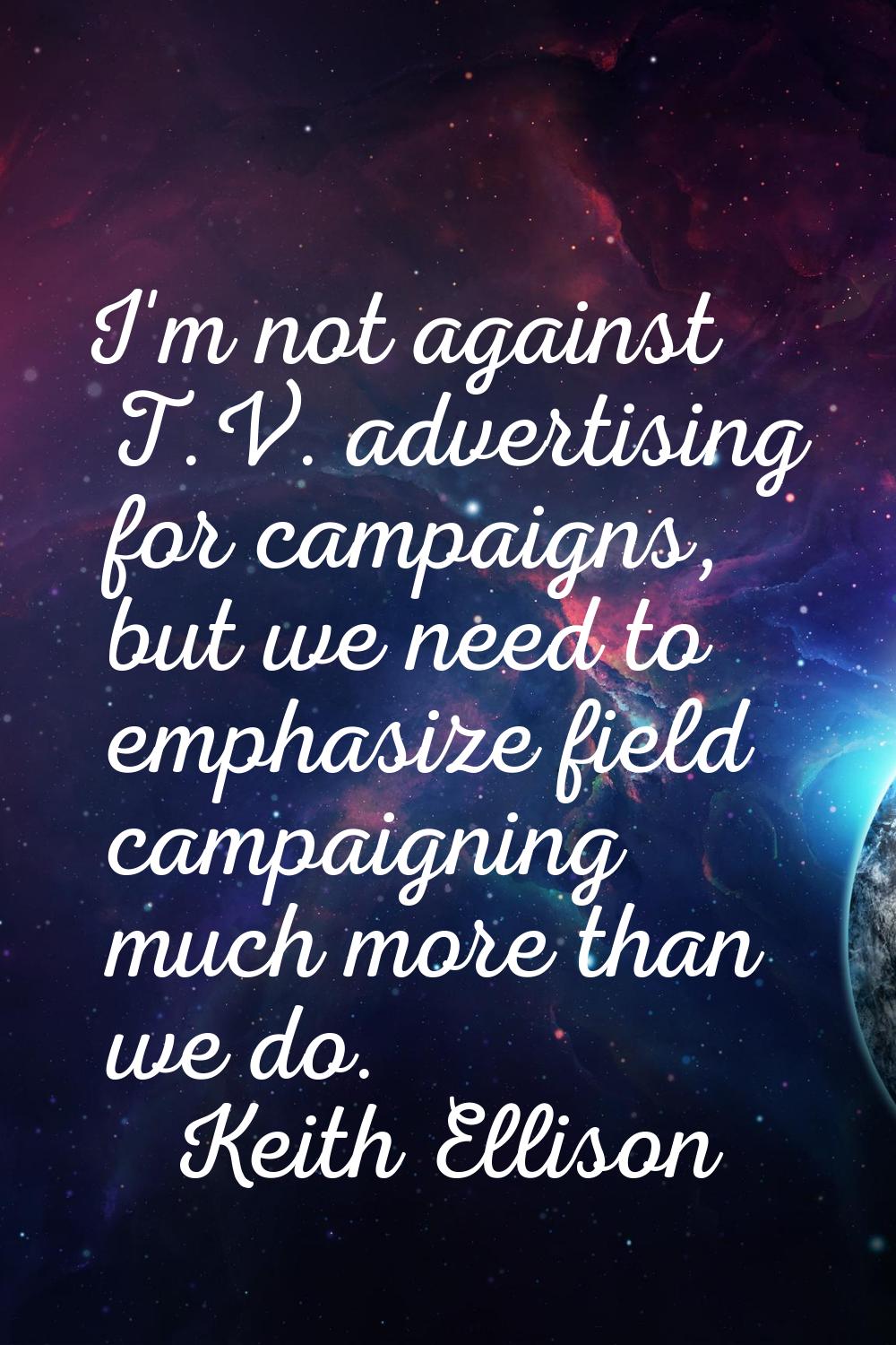 I'm not against T.V. advertising for campaigns, but we need to emphasize field campaigning much mor
