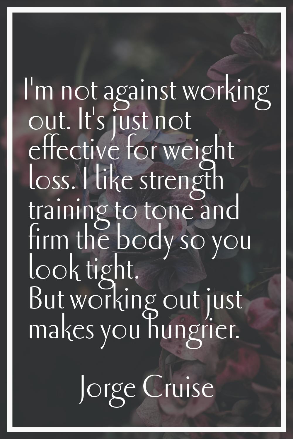 I'm not against working out. It's just not effective for weight loss. I like strength training to t