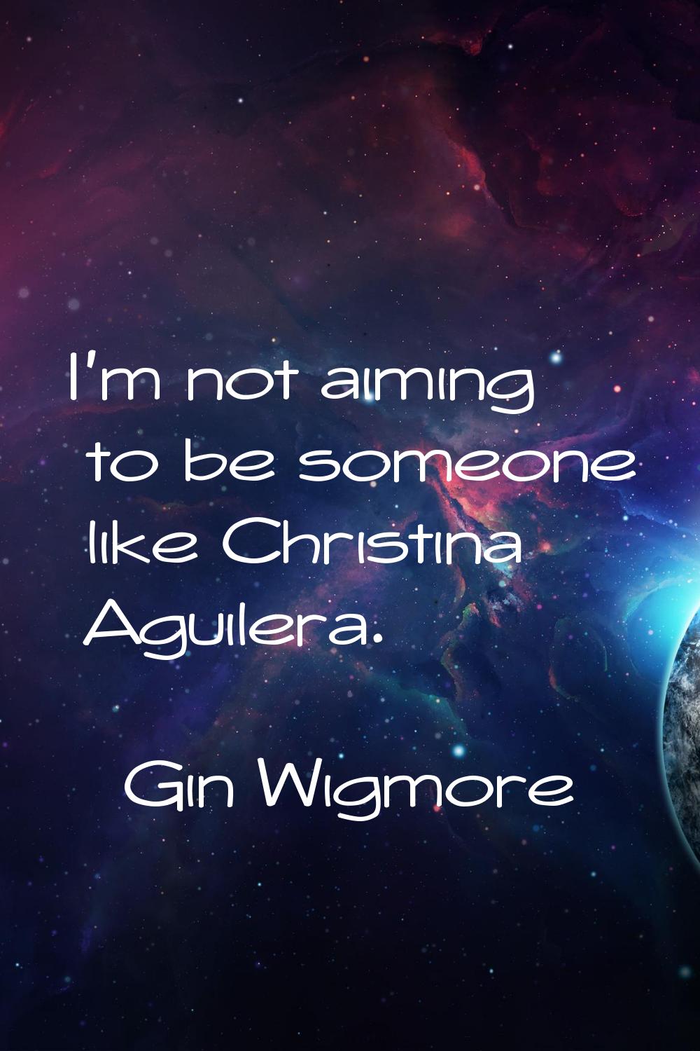 I'm not aiming to be someone like Christina Aguilera.