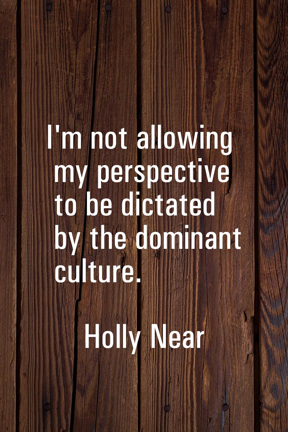 I'm not allowing my perspective to be dictated by the dominant culture.
