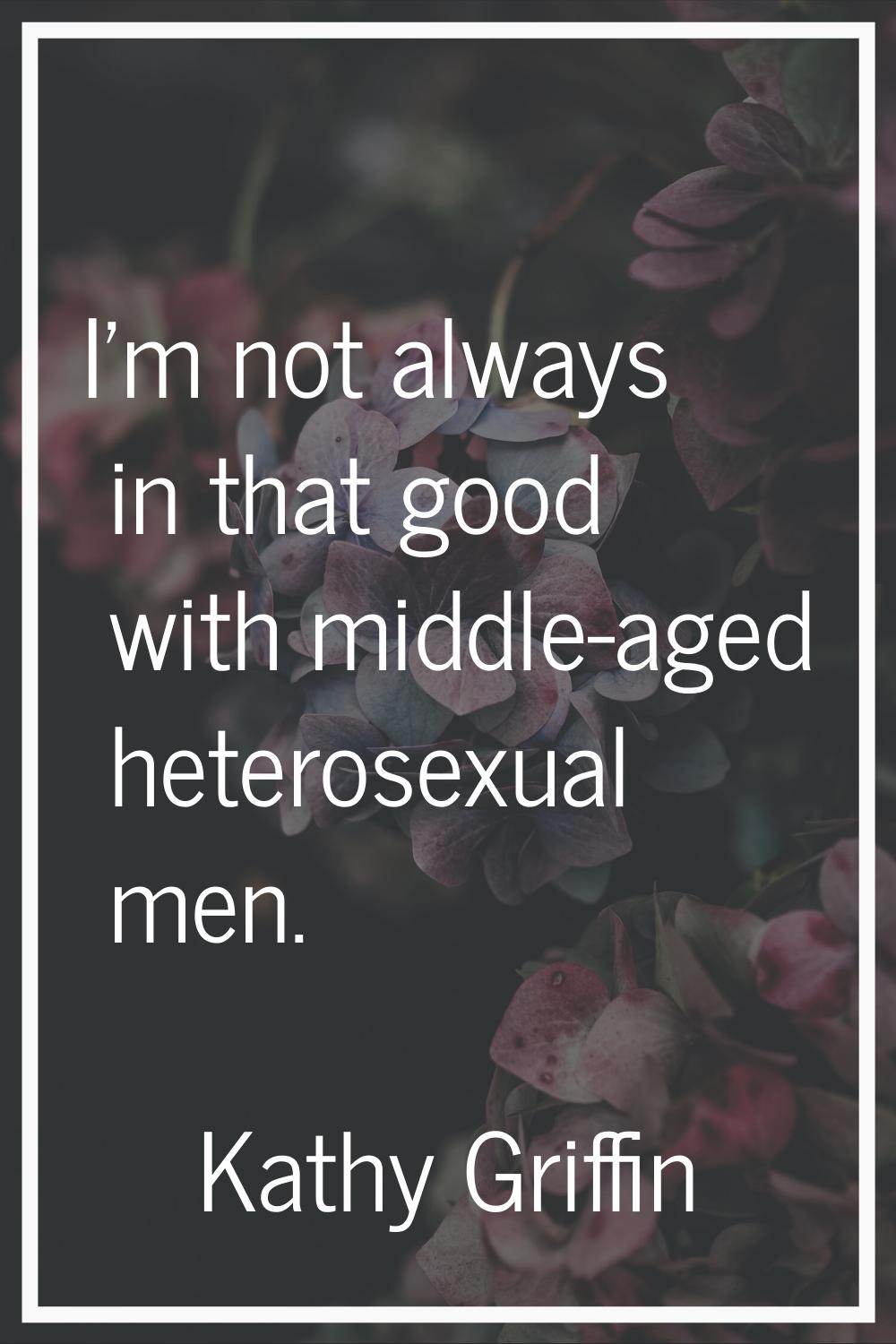 I'm not always in that good with middle-aged heterosexual men.