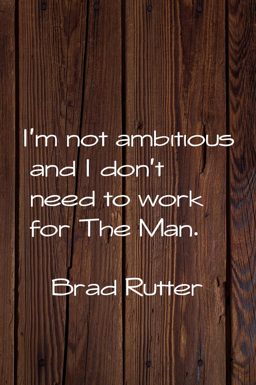 I'm not ambitious and I don't need to work for The Man.