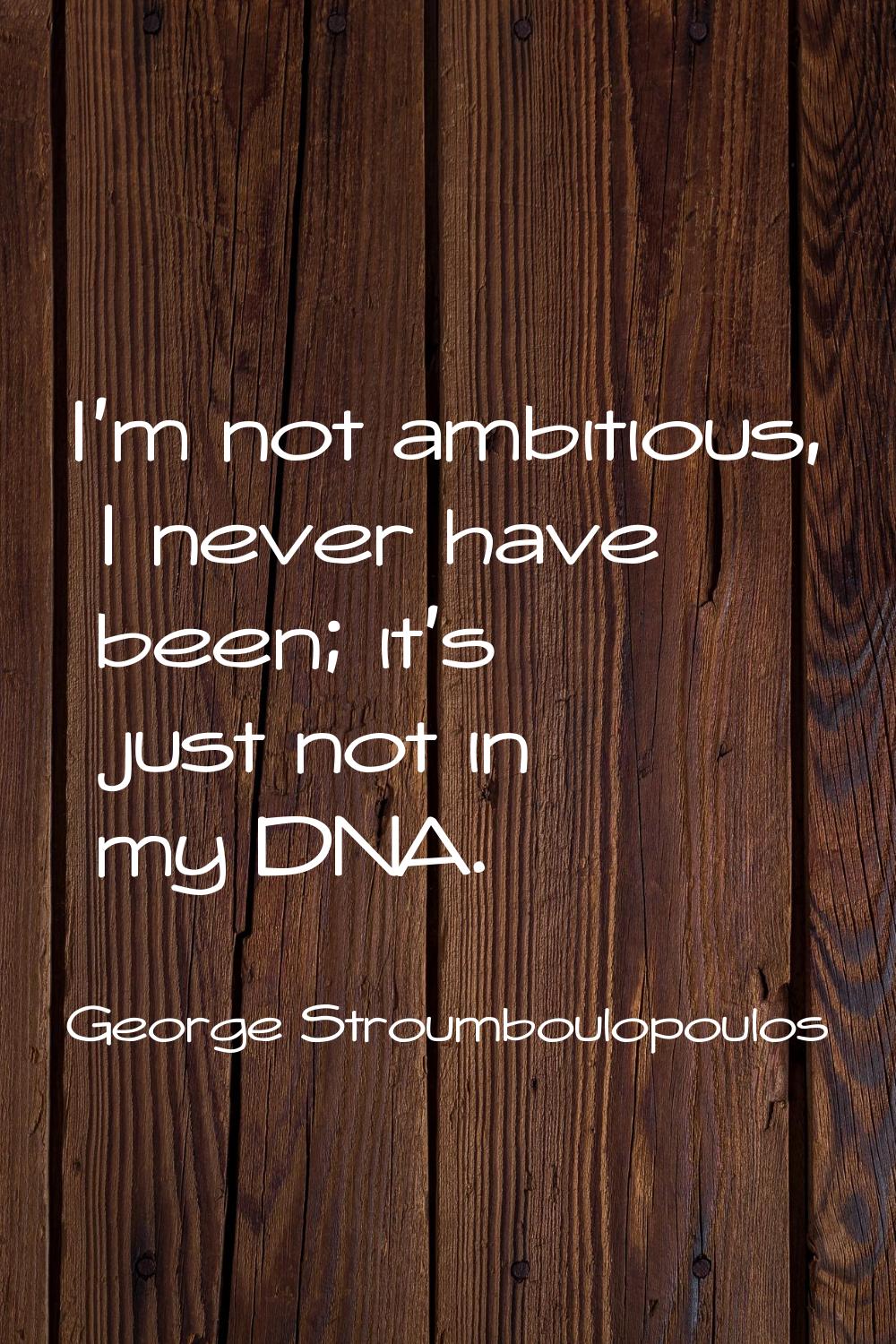 I'm not ambitious, I never have been; it's just not in my DNA.