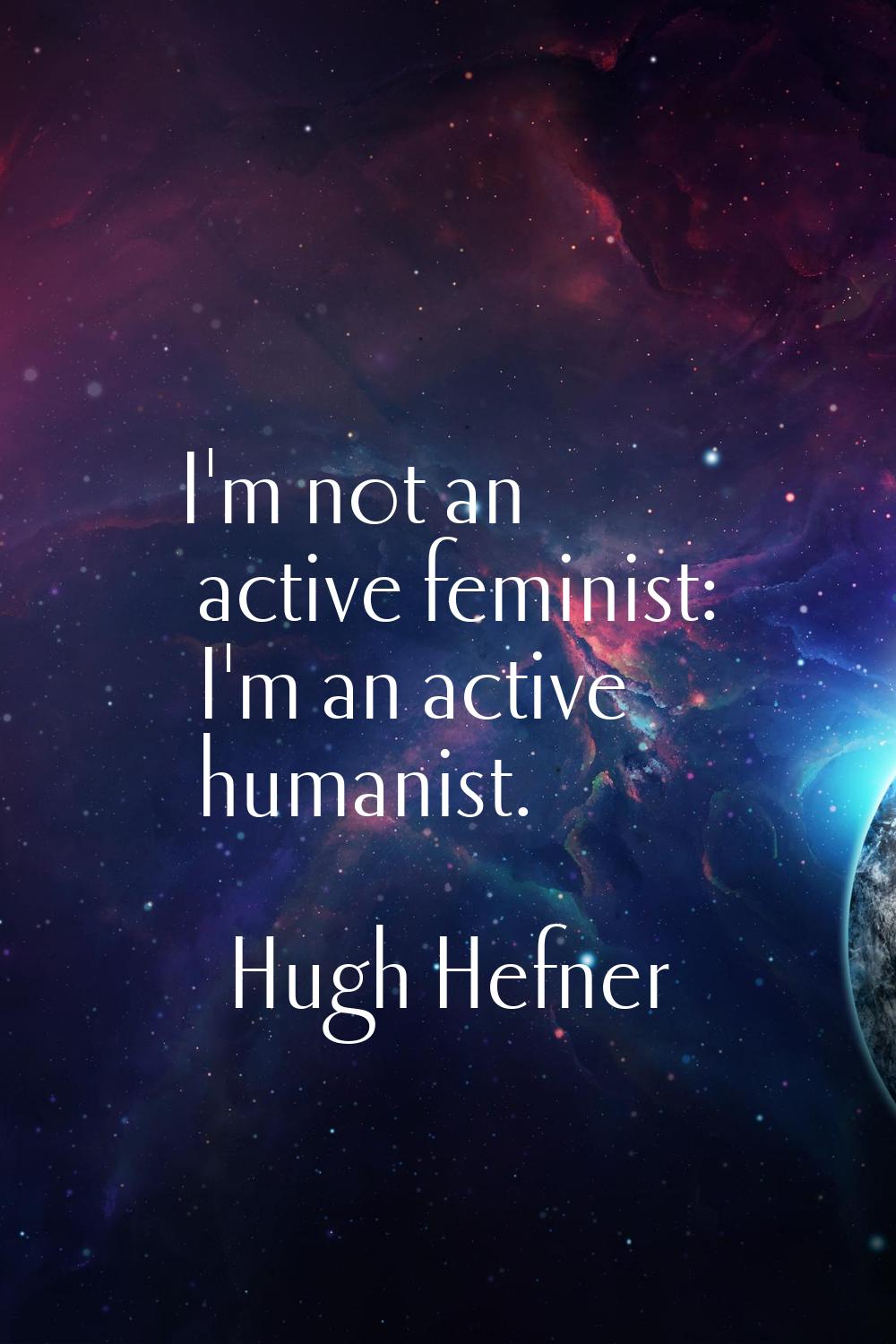 I'm not an active feminist: I'm an active humanist.