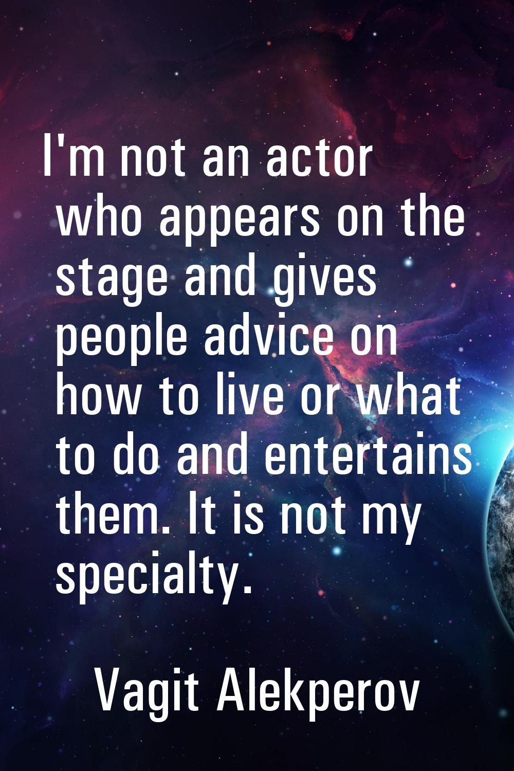 I'm not an actor who appears on the stage and gives people advice on how to live or what to do and 