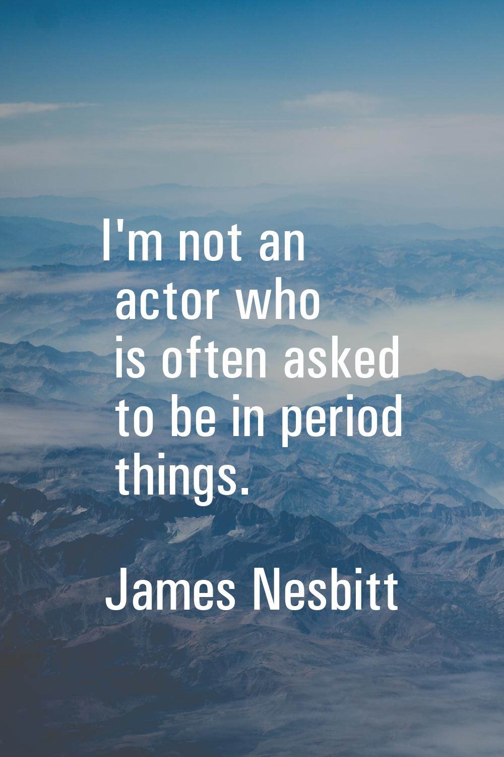 I'm not an actor who is often asked to be in period things.