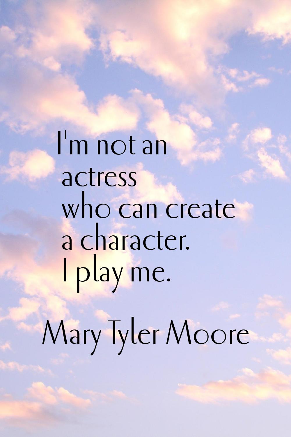 I'm not an actress who can create a character. I play me.