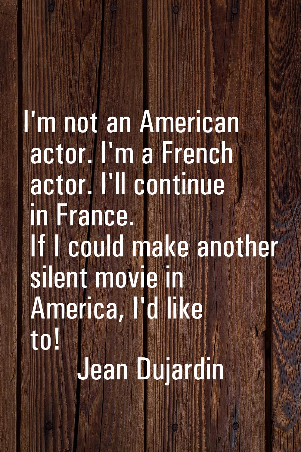I'm not an American actor. I'm a French actor. I'll continue in France. If I could make another sil