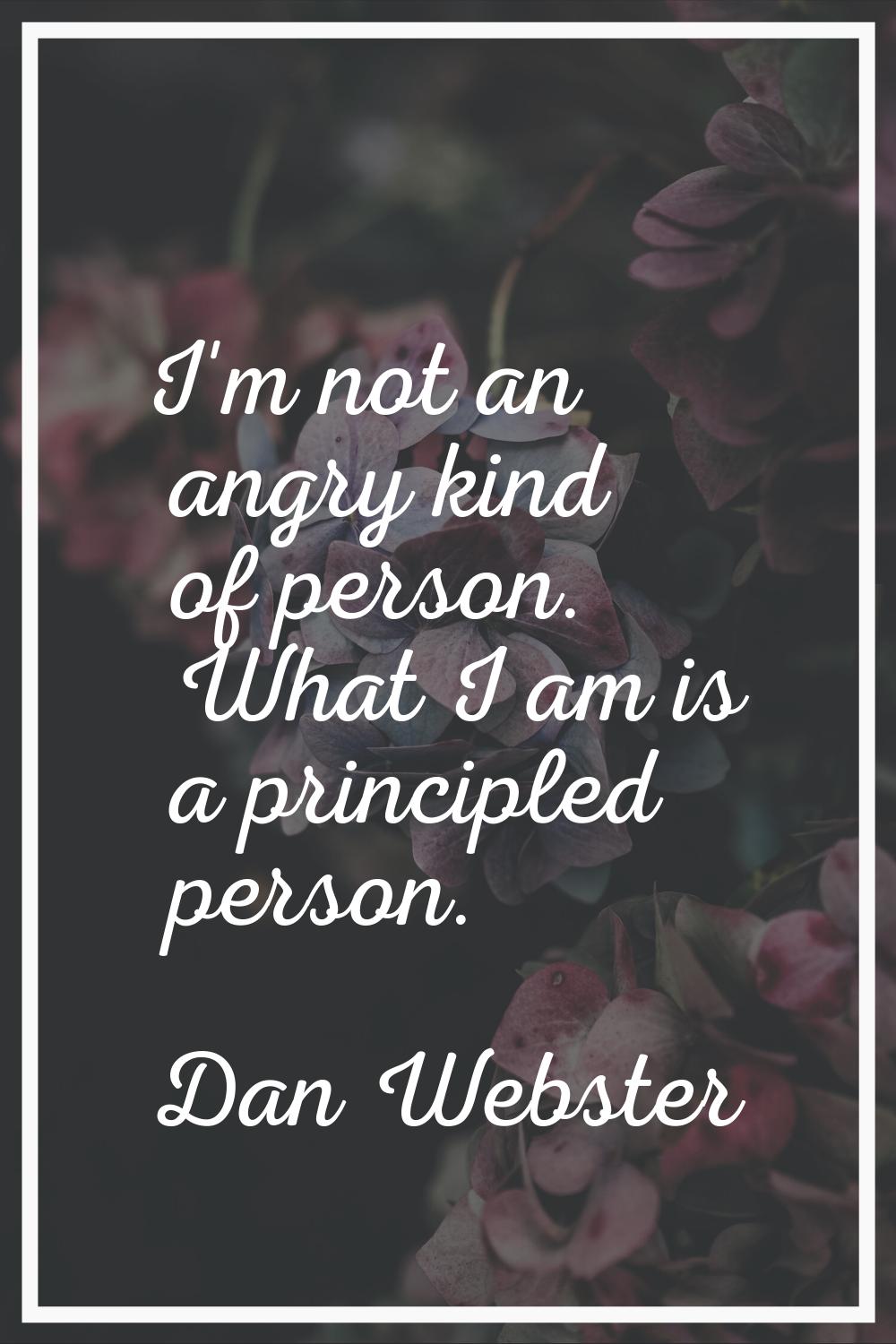 I'm not an angry kind of person. What I am is a principled person.