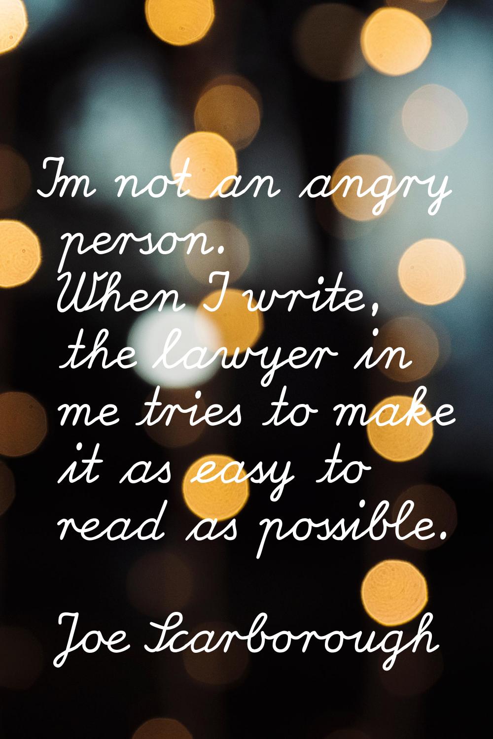 I'm not an angry person. When I write, the lawyer in me tries to make it as easy to read as possibl