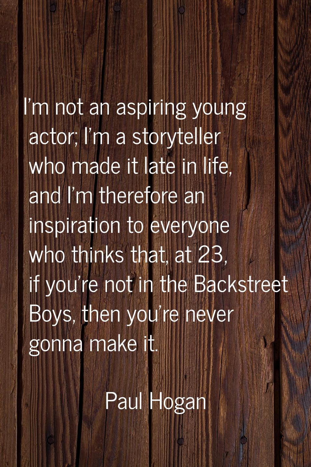 I'm not an aspiring young actor; I'm a storyteller who made it late in life, and I'm therefore an i