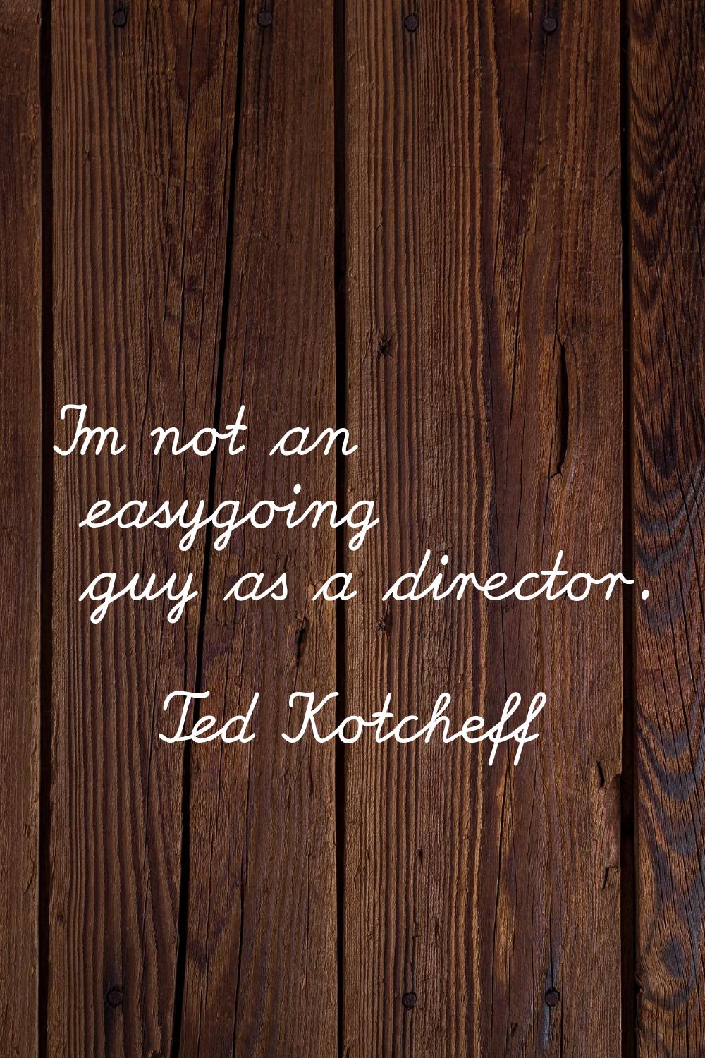 I'm not an easygoing guy as a director.